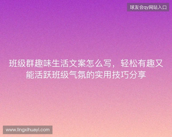 班级群趣味生活文案怎么写，轻松有趣又能活跃班级气氛的实用技巧分享